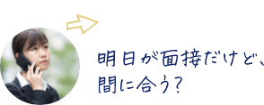 明日が面接だけど、間に合う？